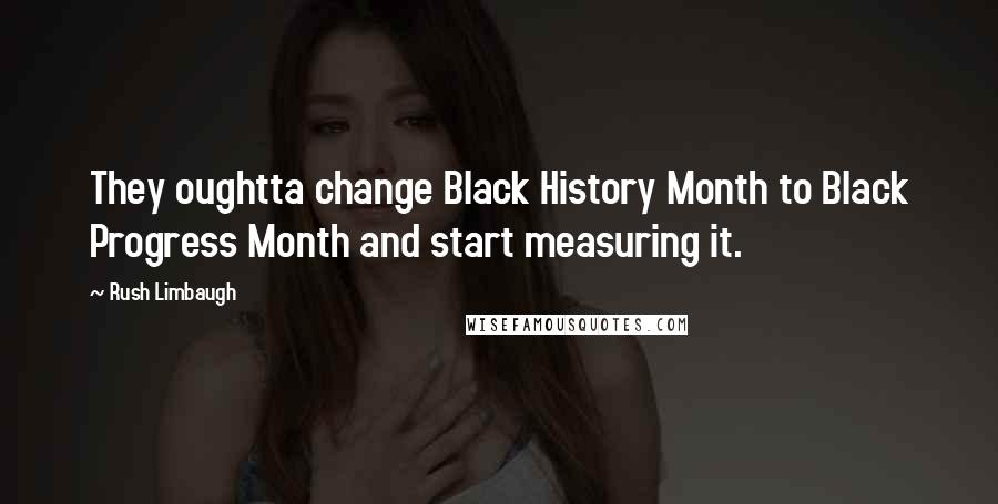 Rush Limbaugh Quotes: They oughtta change Black History Month to Black Progress Month and start measuring it.