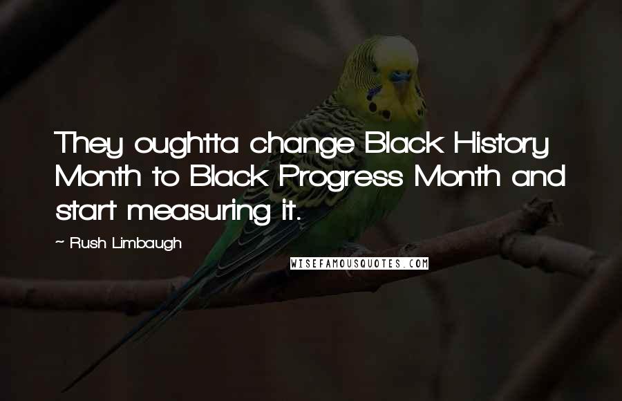 Rush Limbaugh Quotes: They oughtta change Black History Month to Black Progress Month and start measuring it.