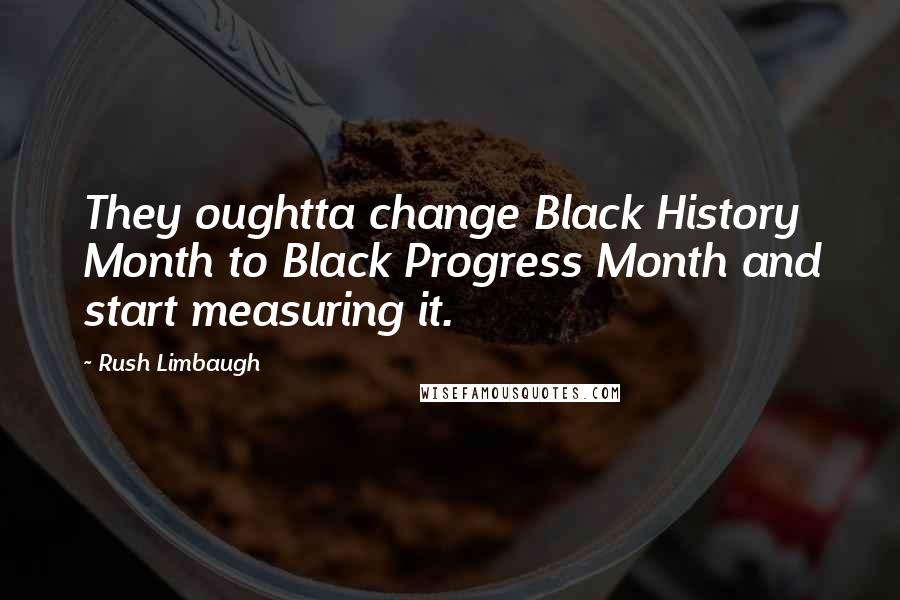 Rush Limbaugh Quotes: They oughtta change Black History Month to Black Progress Month and start measuring it.