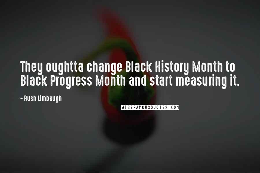 Rush Limbaugh Quotes: They oughtta change Black History Month to Black Progress Month and start measuring it.