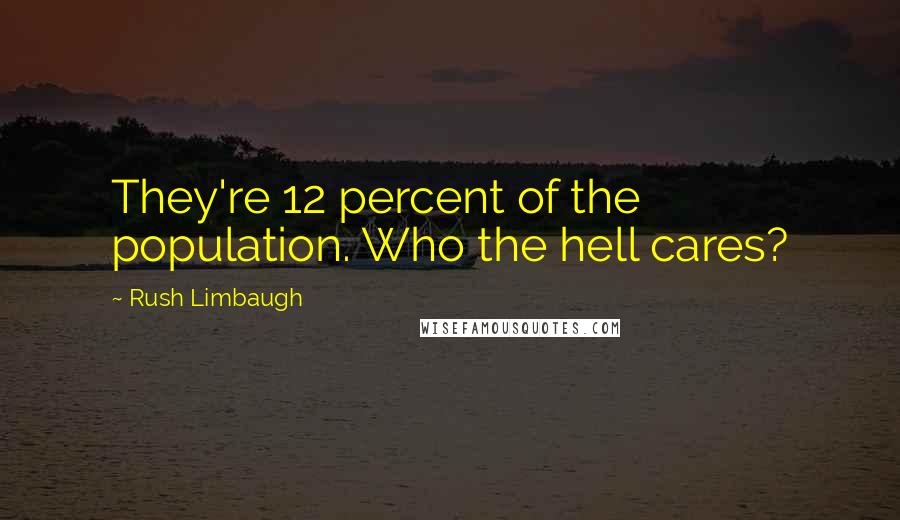 Rush Limbaugh Quotes: They're 12 percent of the population. Who the hell cares?