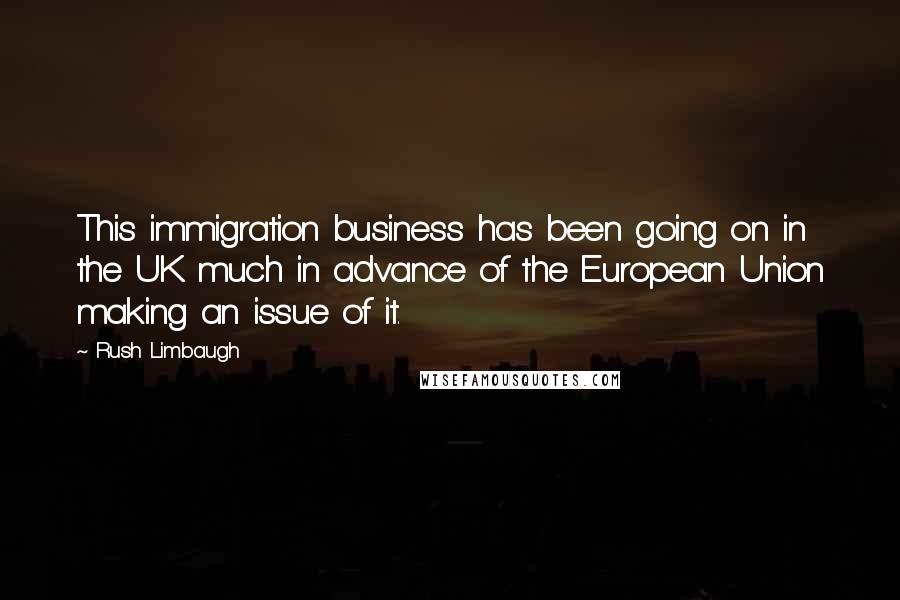 Rush Limbaugh Quotes: This immigration business has been going on in the UK much in advance of the European Union making an issue of it.