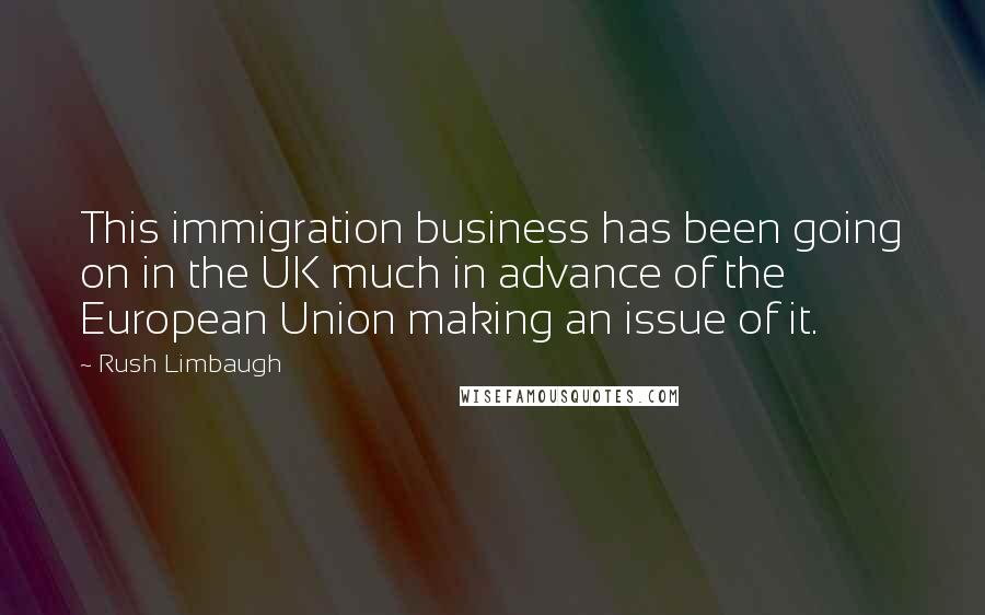 Rush Limbaugh Quotes: This immigration business has been going on in the UK much in advance of the European Union making an issue of it.