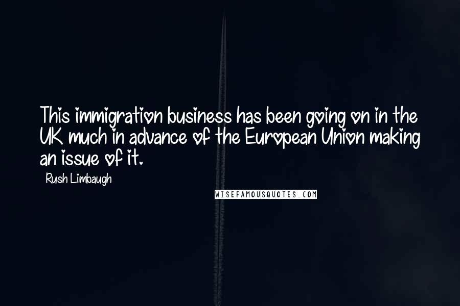 Rush Limbaugh Quotes: This immigration business has been going on in the UK much in advance of the European Union making an issue of it.