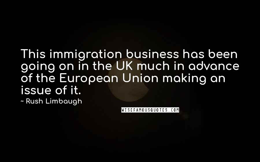 Rush Limbaugh Quotes: This immigration business has been going on in the UK much in advance of the European Union making an issue of it.