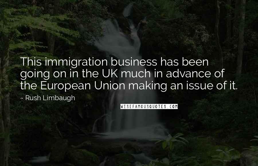 Rush Limbaugh Quotes: This immigration business has been going on in the UK much in advance of the European Union making an issue of it.