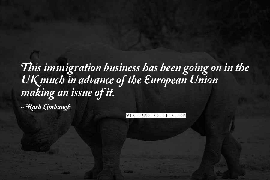 Rush Limbaugh Quotes: This immigration business has been going on in the UK much in advance of the European Union making an issue of it.