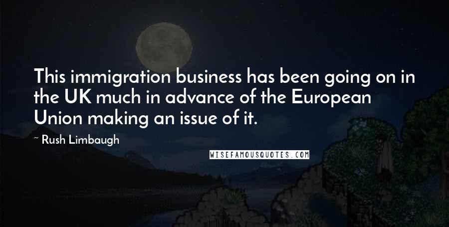 Rush Limbaugh Quotes: This immigration business has been going on in the UK much in advance of the European Union making an issue of it.
