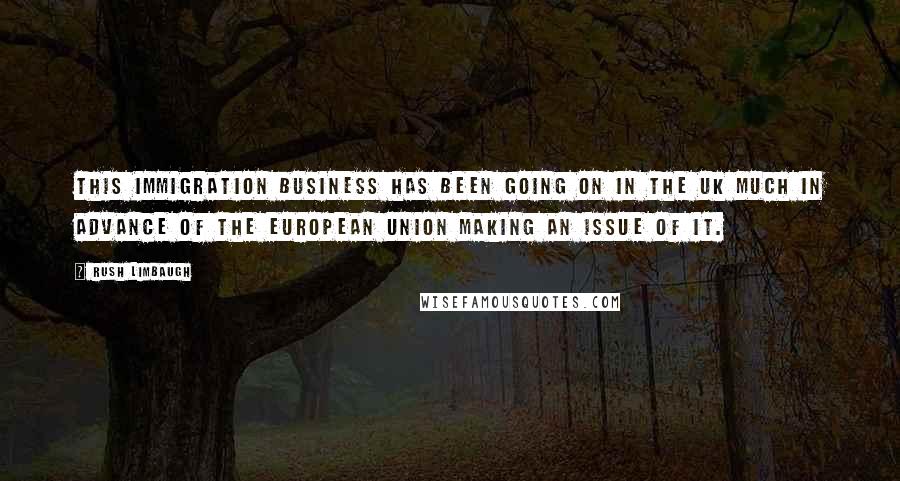 Rush Limbaugh Quotes: This immigration business has been going on in the UK much in advance of the European Union making an issue of it.