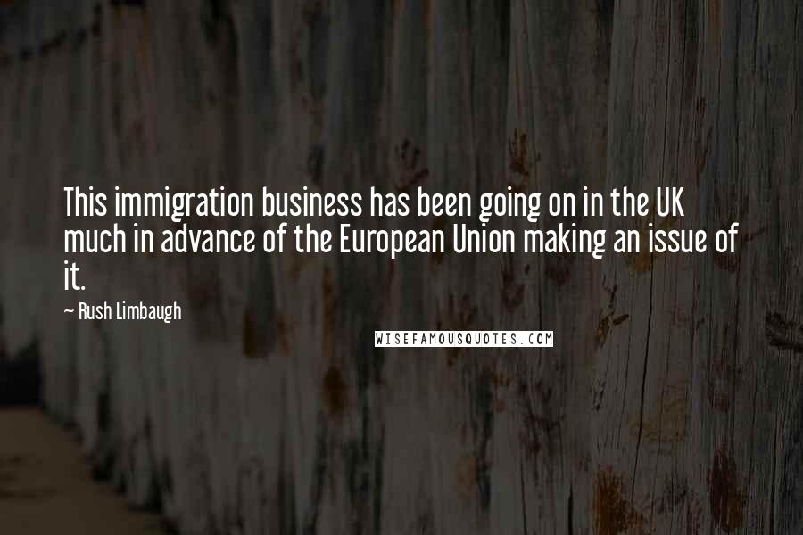 Rush Limbaugh Quotes: This immigration business has been going on in the UK much in advance of the European Union making an issue of it.