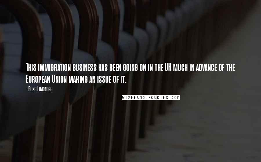 Rush Limbaugh Quotes: This immigration business has been going on in the UK much in advance of the European Union making an issue of it.