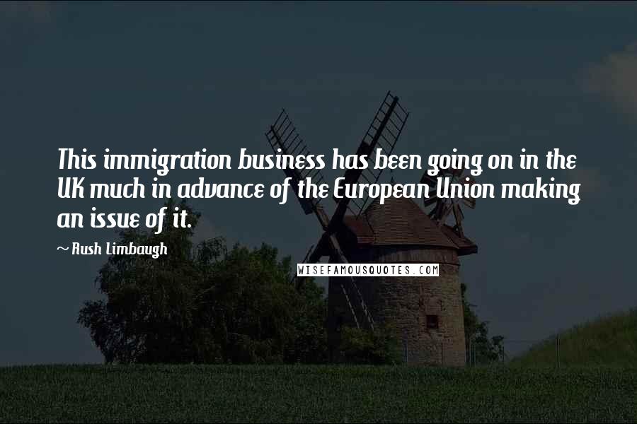 Rush Limbaugh Quotes: This immigration business has been going on in the UK much in advance of the European Union making an issue of it.