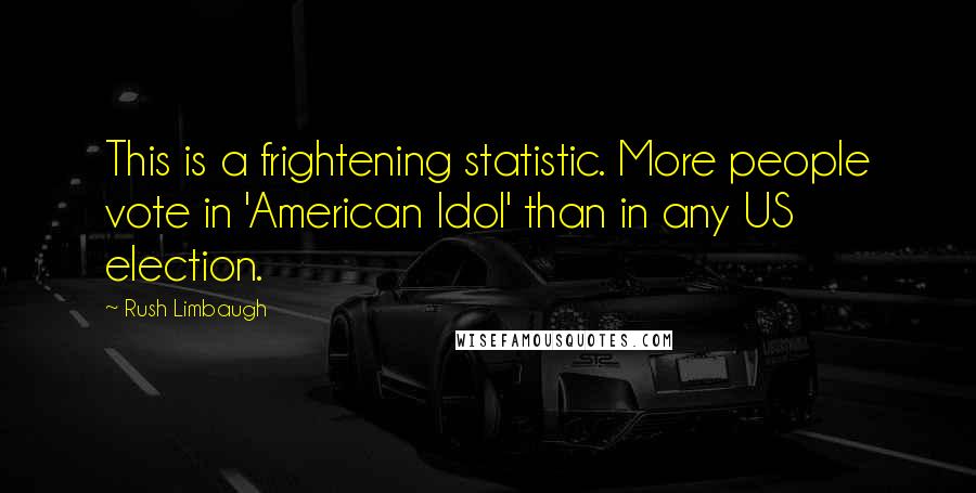 Rush Limbaugh Quotes: This is a frightening statistic. More people vote in 'American Idol' than in any US election.