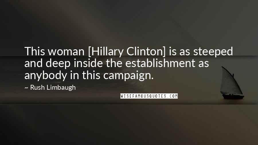 Rush Limbaugh Quotes: This woman [Hillary Clinton] is as steeped and deep inside the establishment as anybody in this campaign.