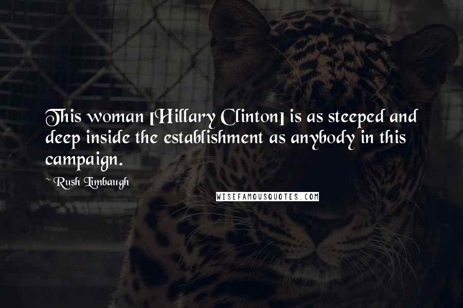 Rush Limbaugh Quotes: This woman [Hillary Clinton] is as steeped and deep inside the establishment as anybody in this campaign.