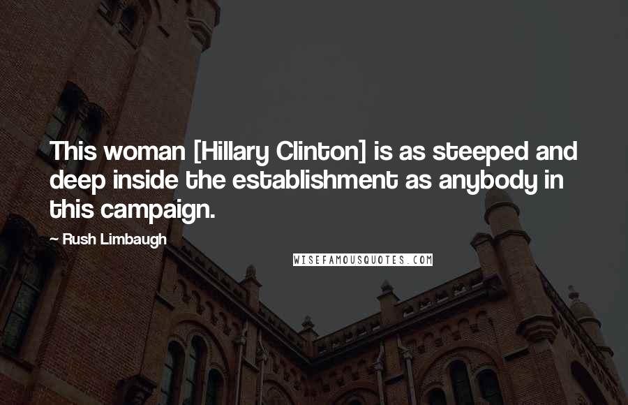 Rush Limbaugh Quotes: This woman [Hillary Clinton] is as steeped and deep inside the establishment as anybody in this campaign.