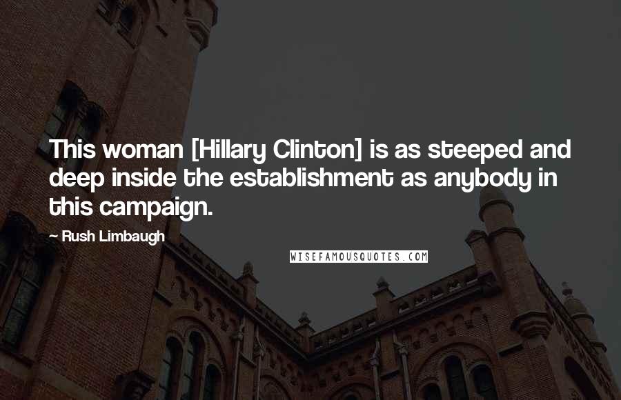 Rush Limbaugh Quotes: This woman [Hillary Clinton] is as steeped and deep inside the establishment as anybody in this campaign.