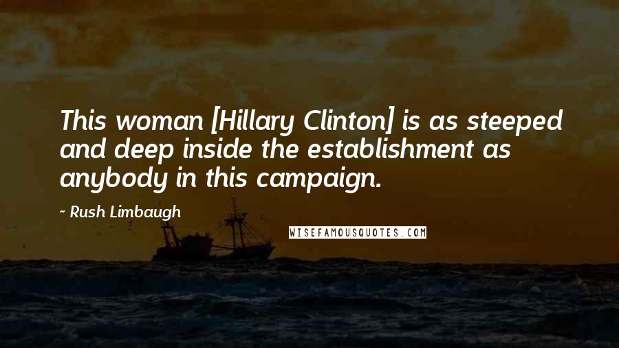 Rush Limbaugh Quotes: This woman [Hillary Clinton] is as steeped and deep inside the establishment as anybody in this campaign.