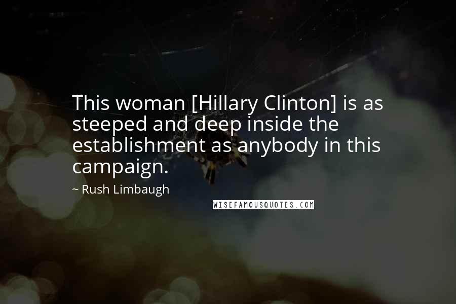 Rush Limbaugh Quotes: This woman [Hillary Clinton] is as steeped and deep inside the establishment as anybody in this campaign.