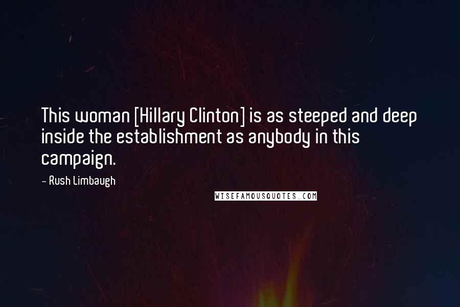 Rush Limbaugh Quotes: This woman [Hillary Clinton] is as steeped and deep inside the establishment as anybody in this campaign.