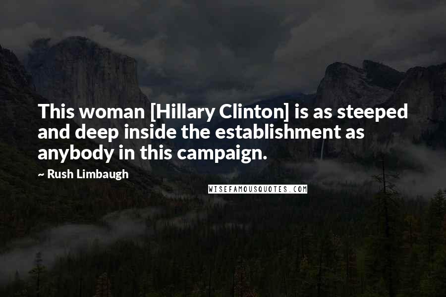 Rush Limbaugh Quotes: This woman [Hillary Clinton] is as steeped and deep inside the establishment as anybody in this campaign.