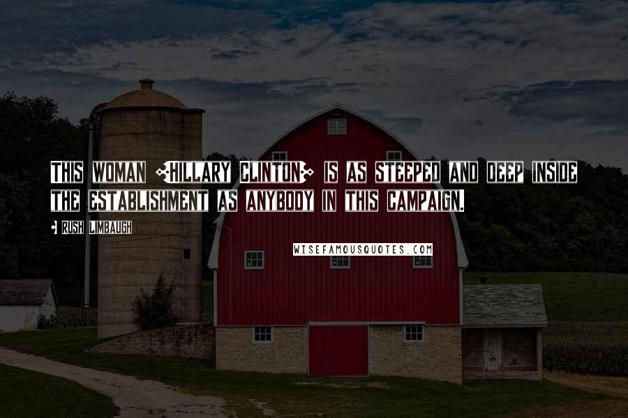 Rush Limbaugh Quotes: This woman [Hillary Clinton] is as steeped and deep inside the establishment as anybody in this campaign.