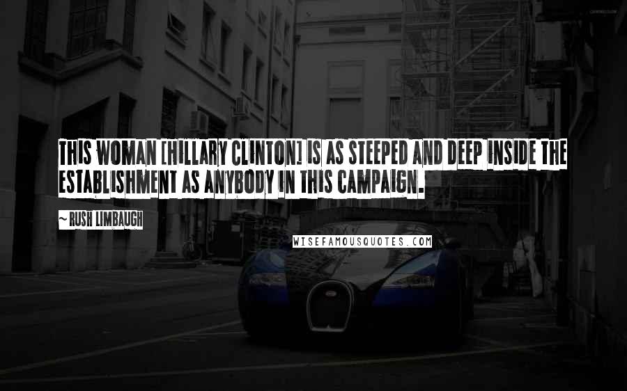 Rush Limbaugh Quotes: This woman [Hillary Clinton] is as steeped and deep inside the establishment as anybody in this campaign.