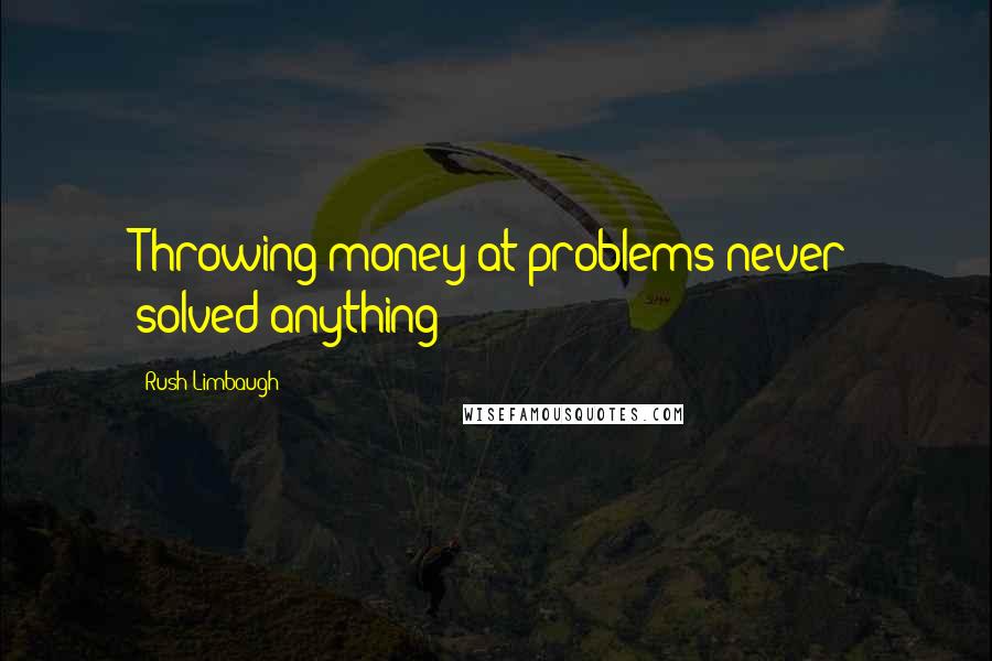 Rush Limbaugh Quotes: Throwing money at problems never solved anything!