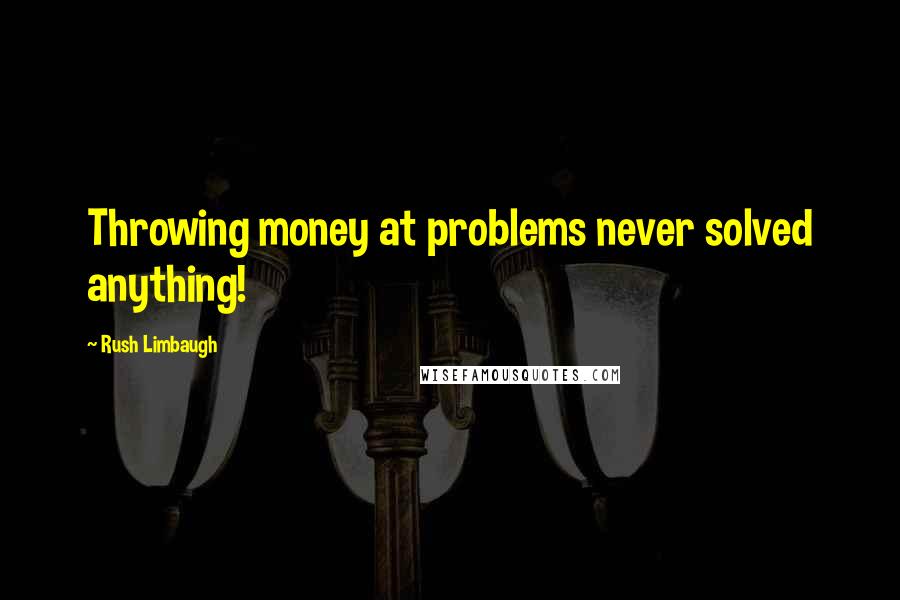 Rush Limbaugh Quotes: Throwing money at problems never solved anything!