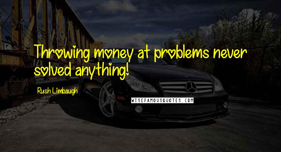 Rush Limbaugh Quotes: Throwing money at problems never solved anything!