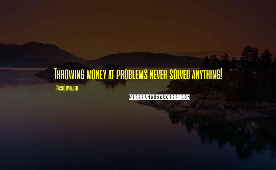 Rush Limbaugh Quotes: Throwing money at problems never solved anything!