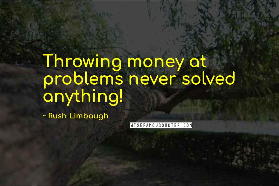 Rush Limbaugh Quotes: Throwing money at problems never solved anything!