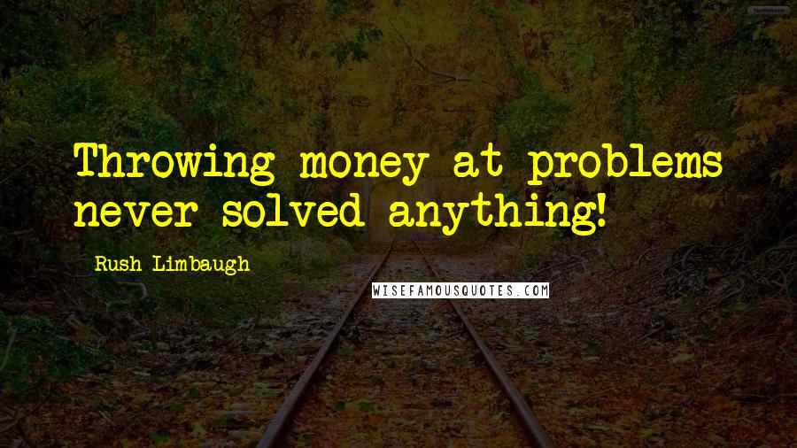 Rush Limbaugh Quotes: Throwing money at problems never solved anything!