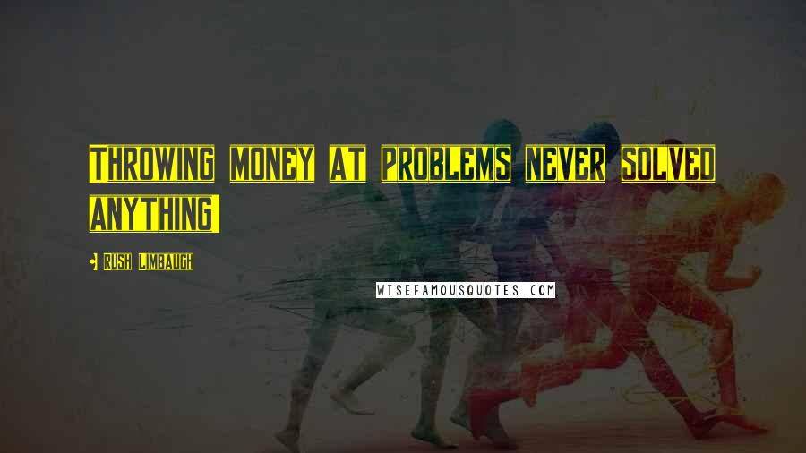 Rush Limbaugh Quotes: Throwing money at problems never solved anything!