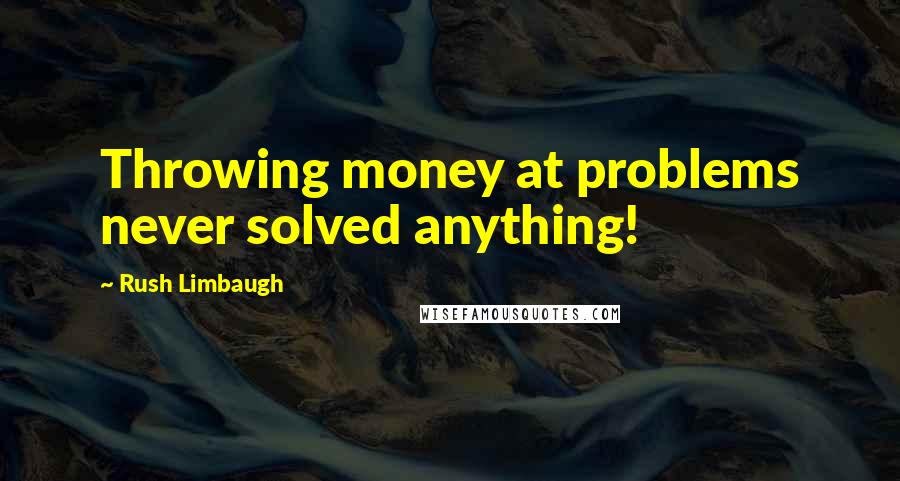 Rush Limbaugh Quotes: Throwing money at problems never solved anything!