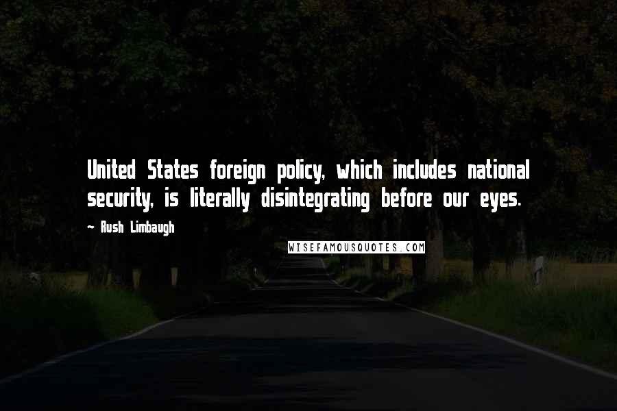 Rush Limbaugh Quotes: United States foreign policy, which includes national security, is literally disintegrating before our eyes.