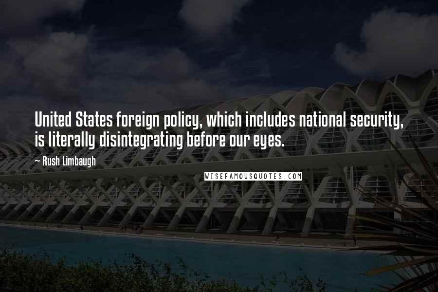 Rush Limbaugh Quotes: United States foreign policy, which includes national security, is literally disintegrating before our eyes.