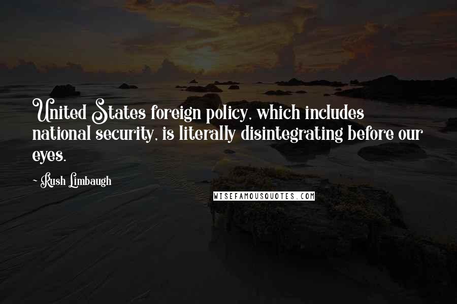 Rush Limbaugh Quotes: United States foreign policy, which includes national security, is literally disintegrating before our eyes.