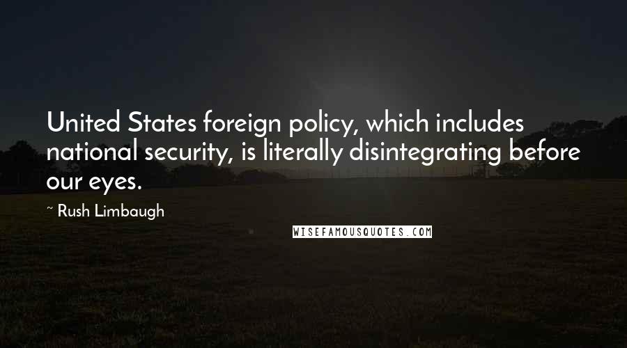 Rush Limbaugh Quotes: United States foreign policy, which includes national security, is literally disintegrating before our eyes.