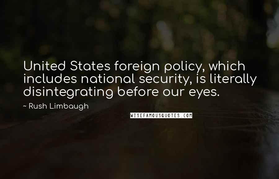 Rush Limbaugh Quotes: United States foreign policy, which includes national security, is literally disintegrating before our eyes.