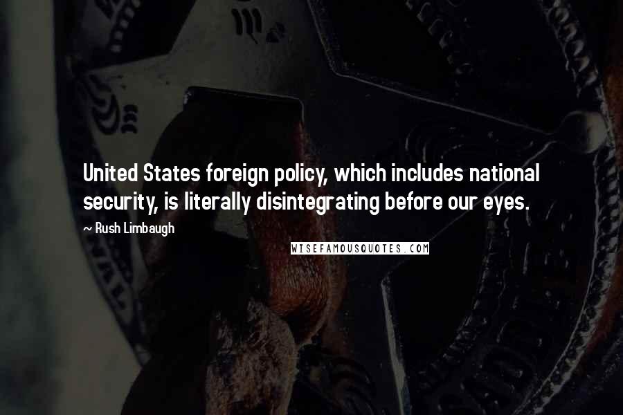 Rush Limbaugh Quotes: United States foreign policy, which includes national security, is literally disintegrating before our eyes.