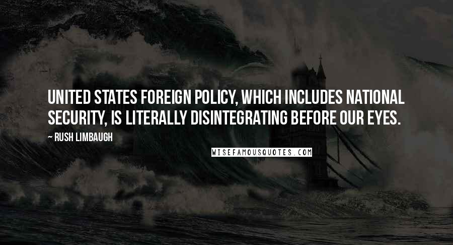 Rush Limbaugh Quotes: United States foreign policy, which includes national security, is literally disintegrating before our eyes.