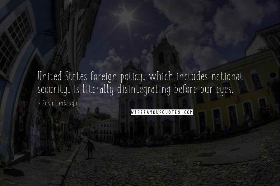 Rush Limbaugh Quotes: United States foreign policy, which includes national security, is literally disintegrating before our eyes.