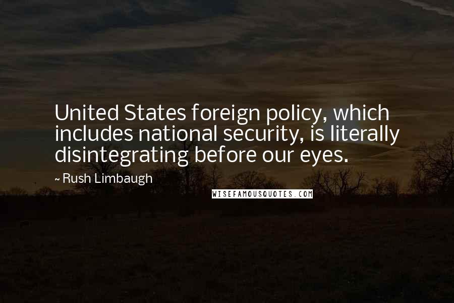 Rush Limbaugh Quotes: United States foreign policy, which includes national security, is literally disintegrating before our eyes.