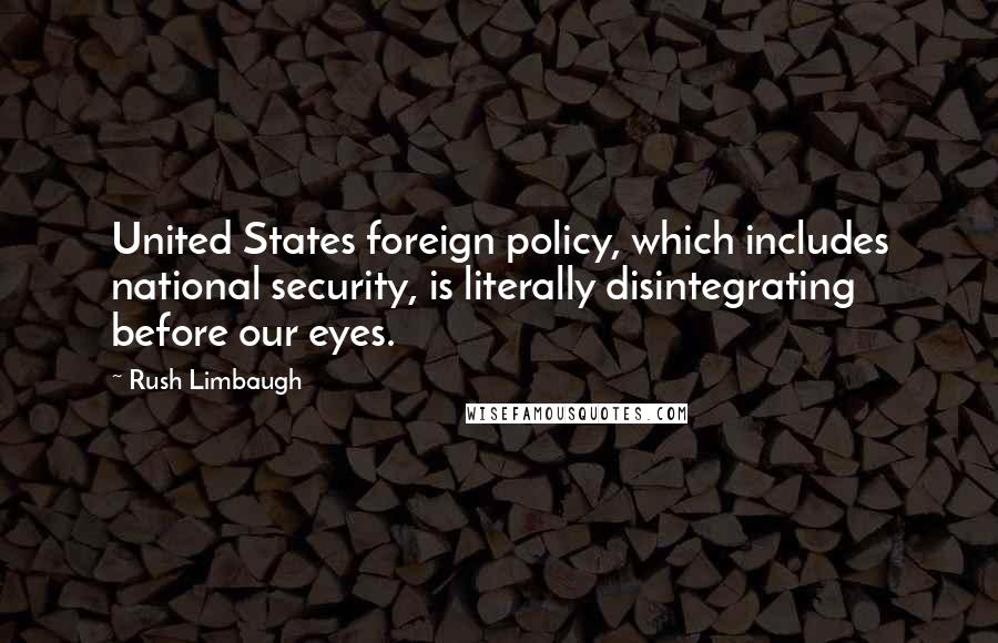 Rush Limbaugh Quotes: United States foreign policy, which includes national security, is literally disintegrating before our eyes.