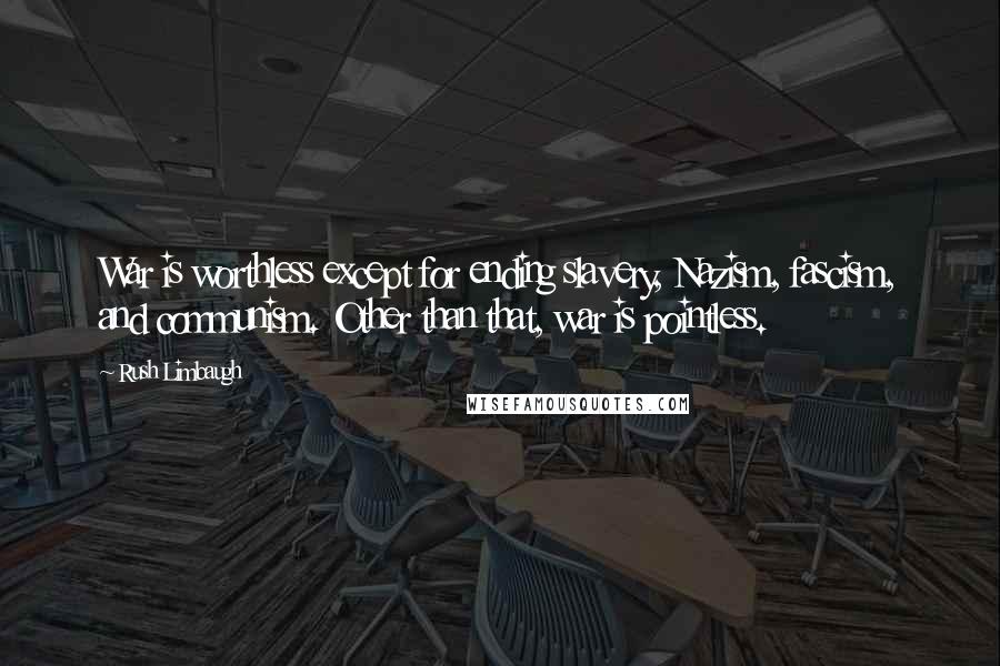 Rush Limbaugh Quotes: War is worthless except for ending slavery, Nazism, fascism, and communism. Other than that, war is pointless.