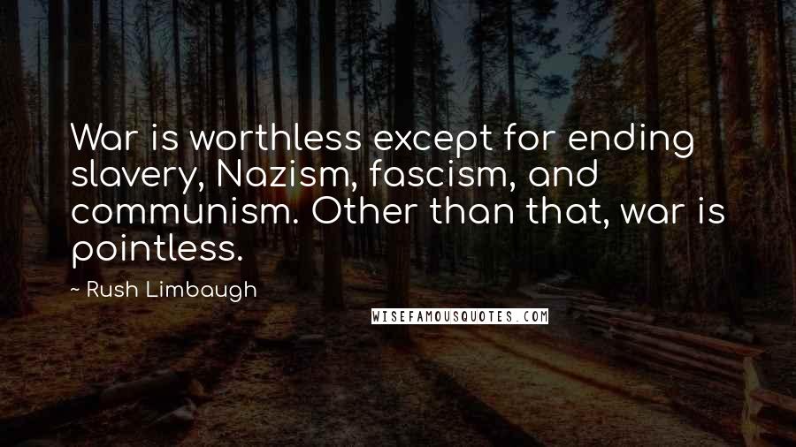 Rush Limbaugh Quotes: War is worthless except for ending slavery, Nazism, fascism, and communism. Other than that, war is pointless.