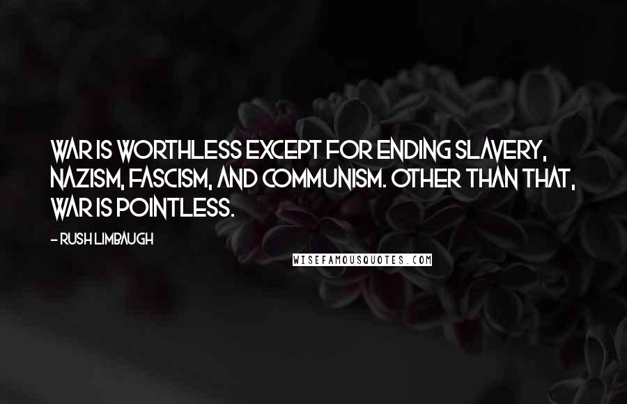Rush Limbaugh Quotes: War is worthless except for ending slavery, Nazism, fascism, and communism. Other than that, war is pointless.