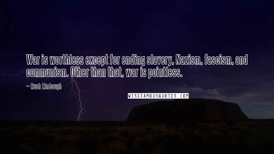 Rush Limbaugh Quotes: War is worthless except for ending slavery, Nazism, fascism, and communism. Other than that, war is pointless.