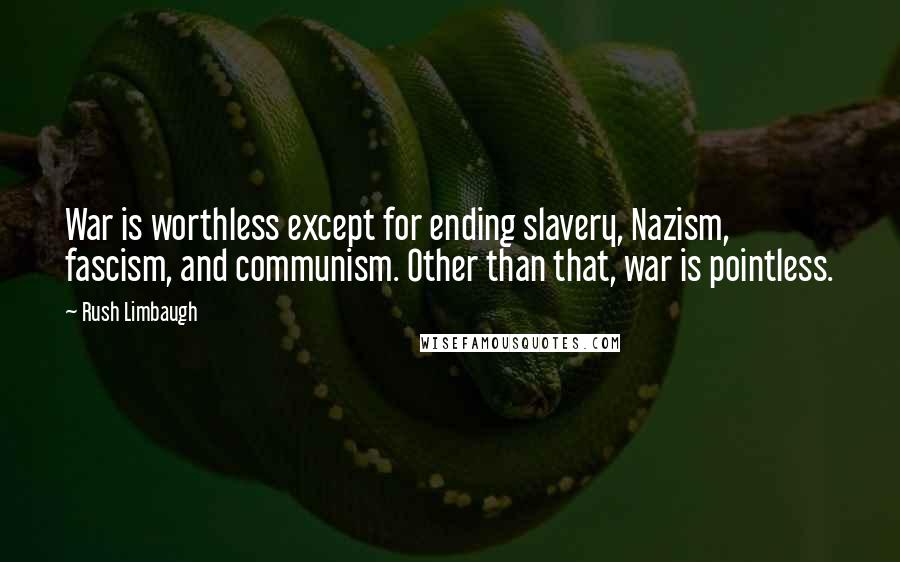 Rush Limbaugh Quotes: War is worthless except for ending slavery, Nazism, fascism, and communism. Other than that, war is pointless.